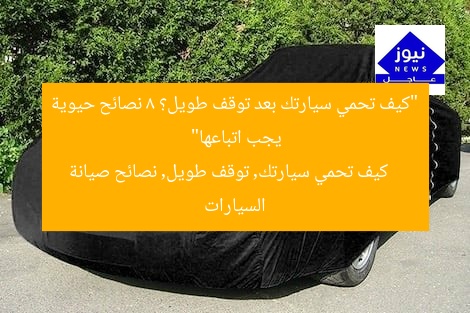 “كيف تحمي سيارتك بعد توقف طويل؟ 8 نصائح حيوية يجب اتباعها”  
كيف تحمي سيارتك, توقف طويل, نصائح صيانة السيارات