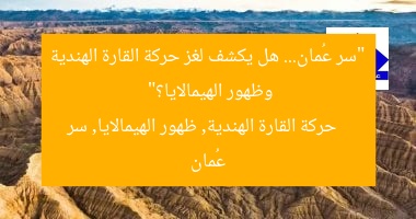 “سر عُمان… هل يكشف لغز حركة القارة الهندية وظهور الهيمالايا؟”  
حركة القارة الهندية, ظهور الهيمالايا, سر عُمان