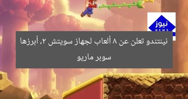 نينتندو تعلن عن 8 ألعاب لجهاز سويتش 2، أبرزها سوبر ماريو