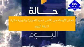 تحذر الأرصاد من طقس شديد الحرارة وشبورة مائية كثيفة اليوم