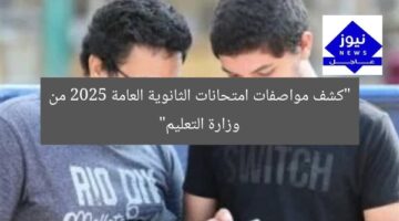 “كشف مواصفات امتحانات الثانوية العامة 2025 من وزارة التعليم”