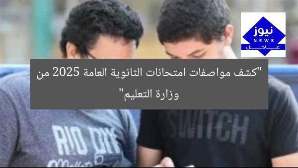 “كشف مواصفات امتحانات الثانوية العامة 2025 من وزارة التعليم”