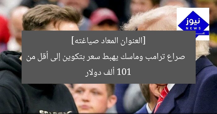 [العنوان المعاد صياغته]  
صراع ترامب وماسك يهبط سعر بتكوين إلى أقل من 101 ألف دولار