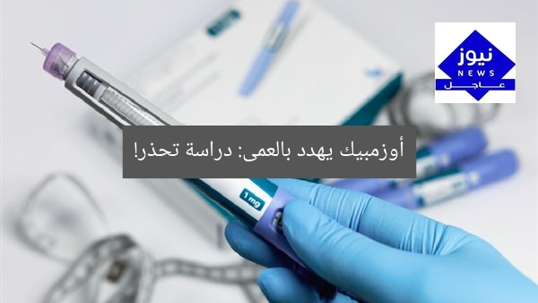أوزمبيك يهدد بالعمى: دراسة تحذر!