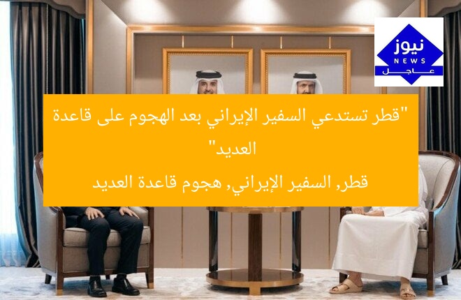 “قطر تستدعي السفير الإيراني بعد الهجوم على قاعدة العديد”  
قطر, السفير الإيراني, هجوم قاعدة العديد