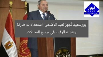 بورسعيد تُجهز لعيد الأضحى: استعدادات طارئة وتقوية الرقابة في جميع المجالات