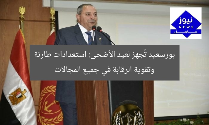 بورسعيد تُجهز لعيد الأضحى: استعدادات طارئة وتقوية الرقابة في جميع المجالات