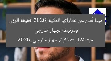 “ميتا تكشف عن نظاراتها الذكية 2026: خفيفة الوزن ومتصلة بجهاز خارجي”