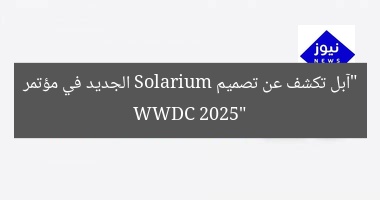 “آبل تكشف عن تصميم Solarium الجديد في مؤتمر WWDC 2025”