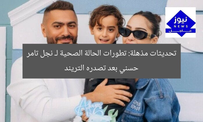تحديثات مذهلة: تطورات الحالة الصحية لـ نجل تامر حسني بعد تصدره التريند