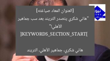 [العنوان المعاد صياغته]  
“هاني شكري يتصدر التريند بعد سب جماهير الأهلي!”  

[KEYWORDS_SECTION_START]  
هاني شكري، جماهير الأهلي، التريند