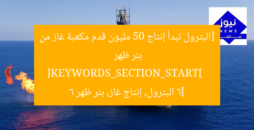 تبدأ شركة البترول إنتاج 50 مليون قدم مكعبة غاز من بئر ظهر 6  
[KEYWORDS_SECTION_START]  
إنتاج الغاز, بئر ظهر 6, شركة البترول