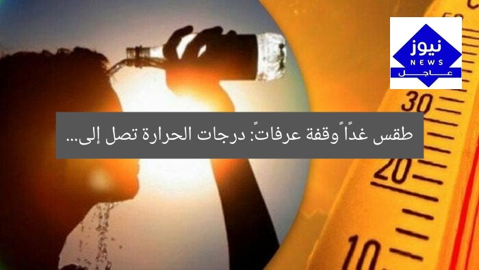 طقس غدًا «وقفة عرفات»: درجات الحرارة تصل إلى…