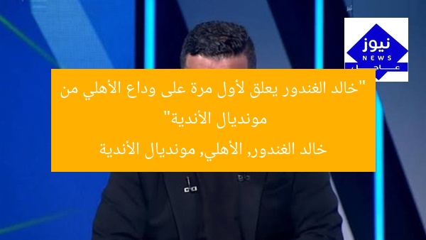 “خالد الغندور يعلق لأول مرة على وداع الأهلي من مونديال الأندية”  
خالد الغندور, الأهلي, مونديال الأندية
