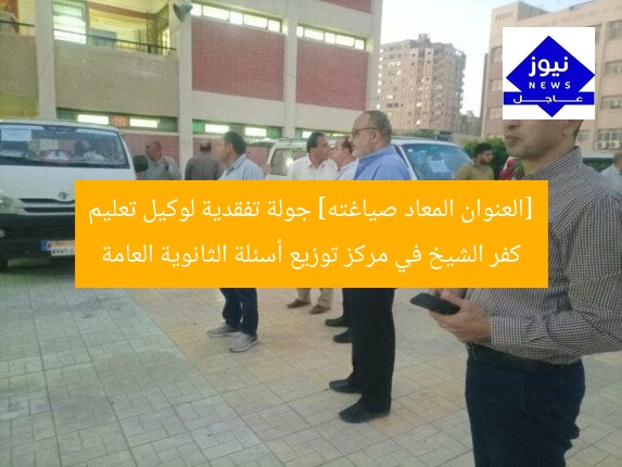 [العنوان المعاد صياغته] جولة تفقدية لوكيل تعليم كفر الشيخ في مركز توزيع أسئلة الثانوية العامة