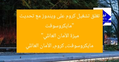 “مايكروسوفت تغلق تشغيل كروم على ويندوز مع تحديث ميزة الأمان العائلي”  
مايكروسوفت, كروم, الأمان العائلي