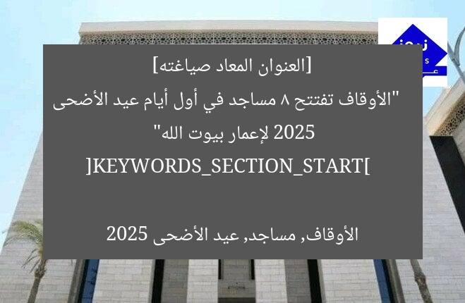 [العنوان المعاد صياغته]  
“الأوقاف تفتتح 8 مساجد في أول أيام عيد الأضحى 2025 لإعمار بيوت الله”  

[KEYWORDS_SECTION_START]  
الأوقاف, مساجد, عيد الأضحى 2025