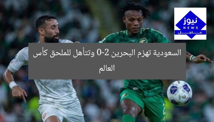 السعودية تهزم البحرين 0-2 وتتأهل للملحق كأس العالم
