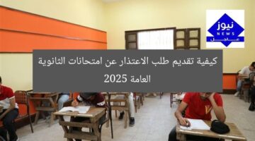 كيفية تقديم طلب الاعتذار عن امتحانات الثانوية العامة 2025