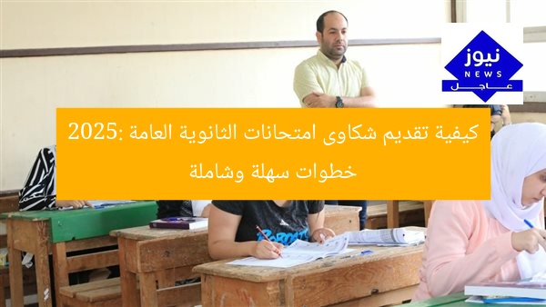 كيفية تقديم شكاوى امتحانات الثانوية العامة 2025: خطوات سهلة وشاملة