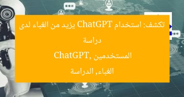 دراسة تكشف: استخدام ChatGPT يزيد من الغباء لدى المستخدمين  
ChatGPT, الغباء, الدراسة