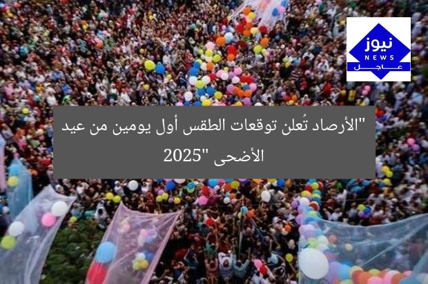 “الأرصاد تُعلن توقعات الطقس أول يومين من عيد الأضحى 2025”