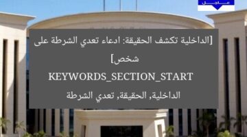 [الداخلية تكشف الحقيقة: ادعاء تعدي الشرطة على شخص]  
KEYWORDS_SECTION_START  
الداخلية, الحقيقة, تعدي الشرطة