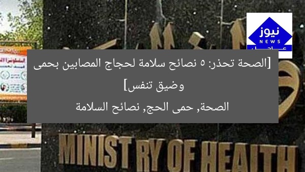 [الصحة تحذر: 5 نصائح سلامة لحجاج المصابين بحمى وضيق تنفس]  
الصحة, حمى الحج, نصائح السلامة