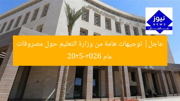 عاجل| توجيهات هامة من وزارة التعليم حول مصروفات عام 2025-2026