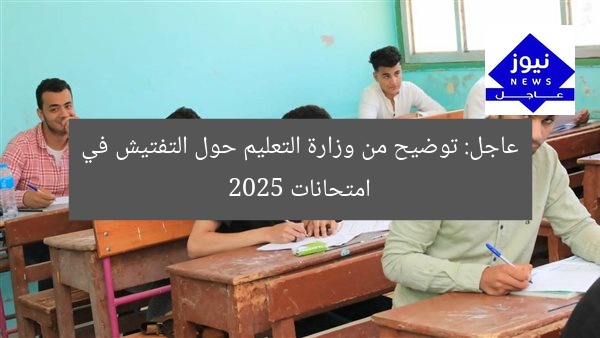 عاجل: توضيح من وزارة التعليم حول التفتيش في امتحانات 2025