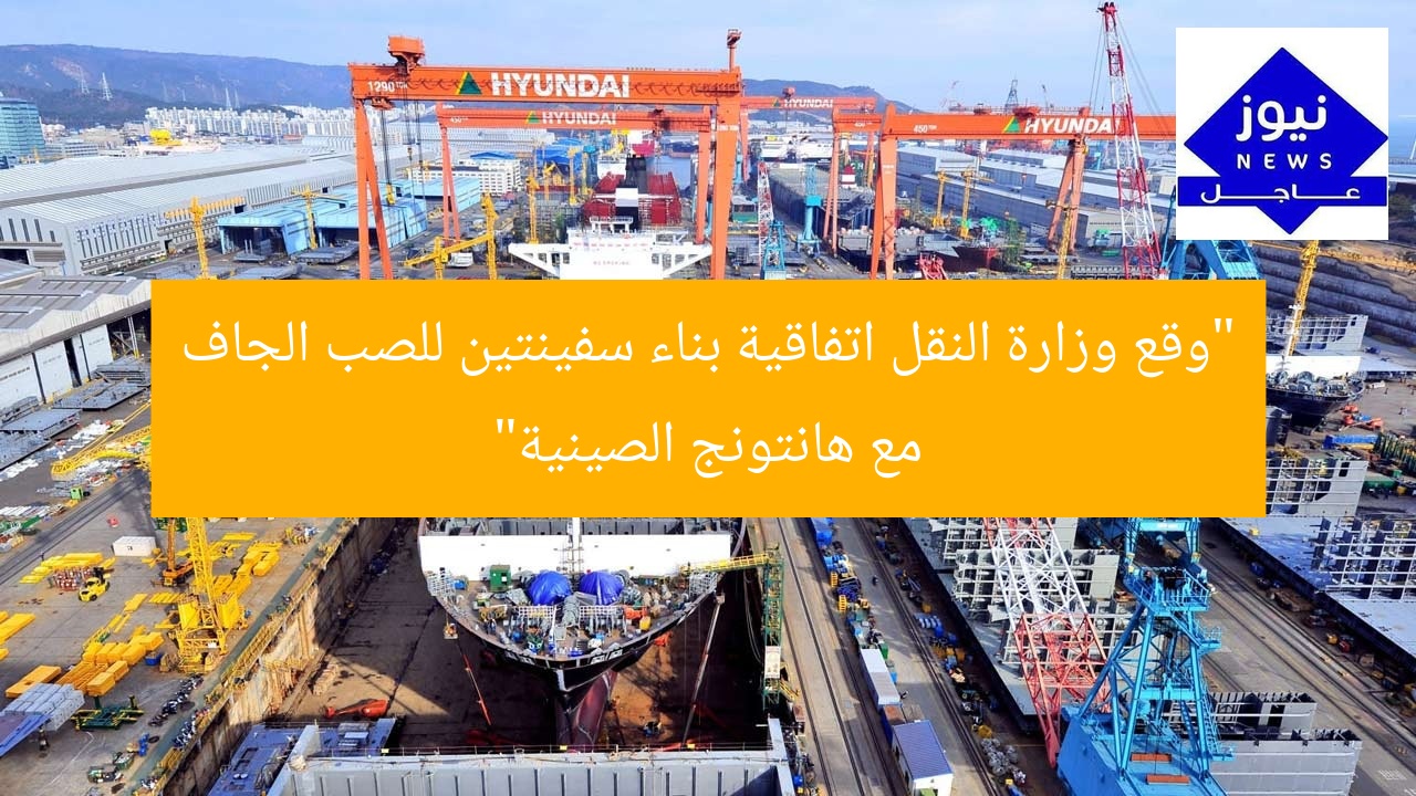 “وقع وزارة النقل اتفاقية بناء سفينتين للصب الجاف مع هانتونج الصينية”