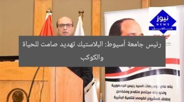 رئيس جامعة أسيوط: البلاستيك تهديد صامت للحياة والكوكب