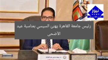 رئيس جامعة القاهرة يهنئ السيسي بمناسبة عيد الأضحى