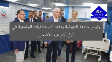 رئيس جامعة المنوفية يتفقد المستشفيات الجامعية في أول أيام عيد الأضحى