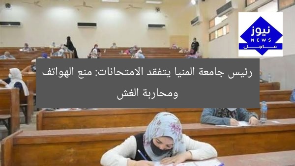 رئيس جامعة المنيا يتفقد الامتحانات: منع الهواتف ومحاربة الغش