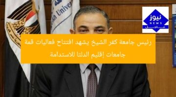 رئيس جامعة كفر الشيخ يشهد افتتاح فعاليات قمة جامعات إقليم الدلتا للاستدامة