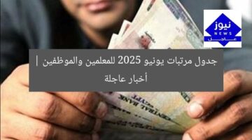 جدول مرتبات يونيو 2025 للمعلمين والموظفين | أخبار عاجلة