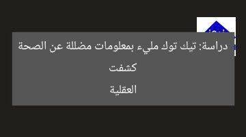 “دراسة حديثة: تيك توك يحتوي على معلومات مضللة عن الصحة العقلية”