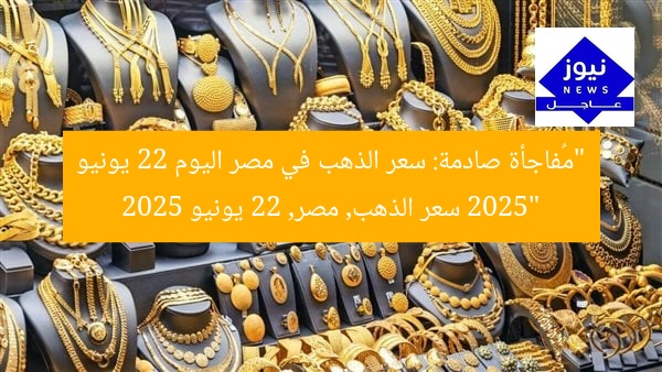 “مُفاجأة صادمة: سعر الذهب في مصر اليوم 22 يونيو 2025”  
سعر الذهب, مصر, 22 يونيو 2025