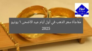 مُفاجأة سعر الذهب في أول أيام عيد الأضحى 6 يونيو 2025