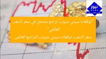 “توقّعات «سيتي جروب»: تراجع مُحتمل في سعر الذهب العالمي”  
سعر الذهب, توقعات سيتي جروب, التراجع العالمى