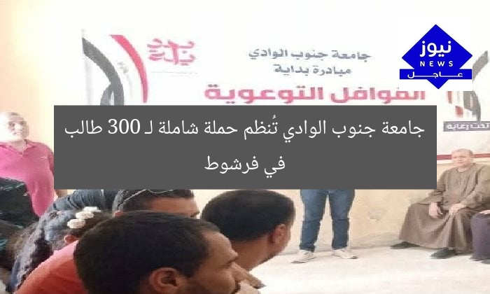 جامعة جنوب الوادي تُنظم حملة شاملة لـ 300 طالب في فرشوط