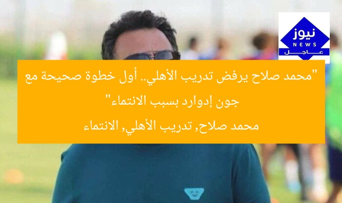 “محمد صلاح يرفض تدريب الأهلي.. أول خطوة صحيحة مع جون إدوارد بسبب الانتماء”  
محمد صلاح, تدريب الأهلي, الانتماء