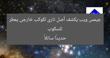 تلسكوب جيمس ويب يكشف أصل نارى لكوكب خارجى يمطر حديدًا سائلاً