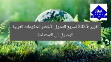 تقرير 2025: تسريع التحول الأخضر للحكومات العربية للوصول إلى الاستدامة