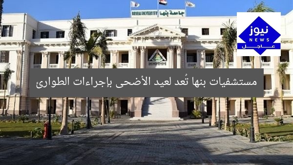 تُعلن مستشفيات بنها الجامعية رفع الطوارئ لاستقبال عيد الأضحى