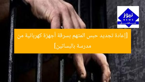 [إعادة تجديد حبس المتهم بسرقة أجهزة كهربائية من مدرسة بالبساتين]