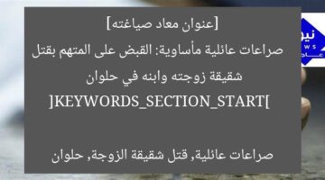 [عنوان معاد صياغته]  
صراعات عائلية مأساوية: القبض على المتهم بقتل شقيقة زوجته وابنه في حلوان  

[KEYWORDS_SECTION_START]  
صراعات عائلية, قتل شقيقة الزوجة, حلوان