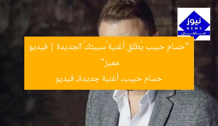 “حسام حبيب يُطلق أغنية «سيبتك» الجديدة | فيديو مميز”  
حسام حبيب, أغنية جديدة, فيديو