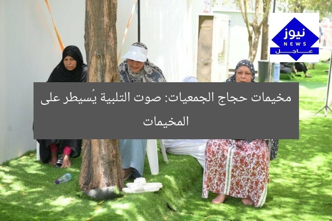 مخيمات حجاج الجمعيات: صوت التلبية يُسيطر على المخيمات